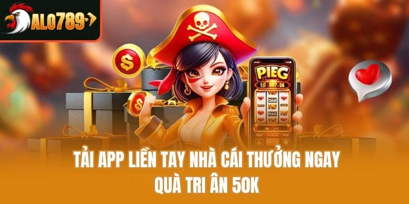 Tải app liền tay nhà cái thưởng ngay quà tri ân 50k