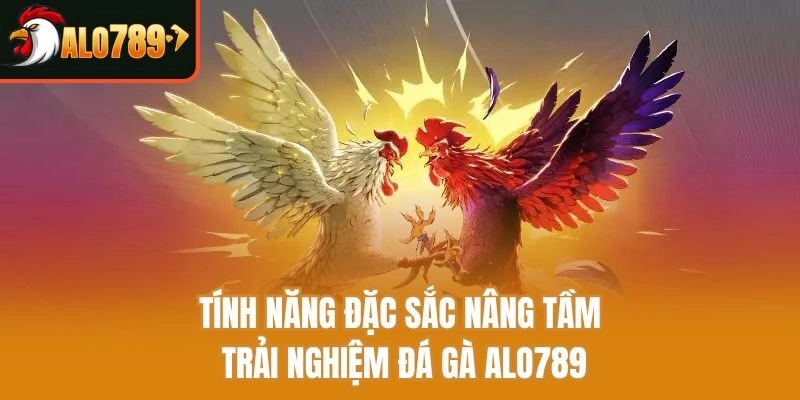 Tính năng đặc sắc nâng tầm trải nghiệm đá gà Alo789